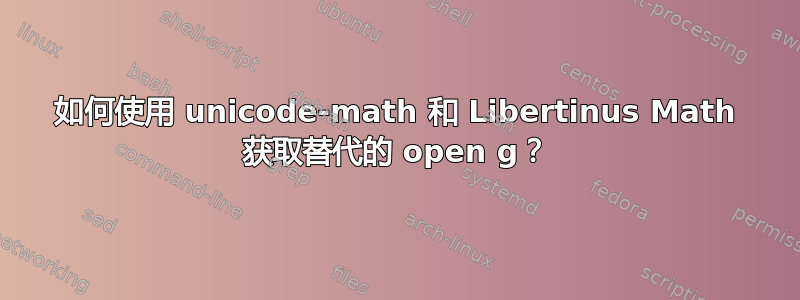 如何使用 unicode-math 和 Libertinus Math 获取替代的 open g？