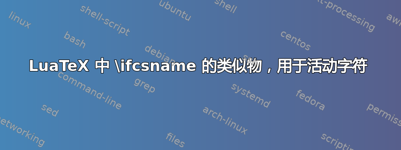 LuaTeX 中 \ifcsname 的类似物，用于活动字符