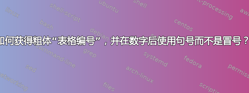 如何获得粗体“表格编号”，并在数字后使用句号而不是冒号？