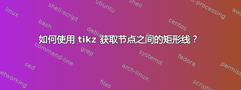 如何使用 tikz 获取节点之间的矩形线？