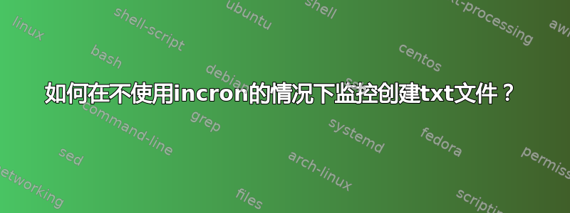 如何在不使用incron的情况下监控创建txt文件？