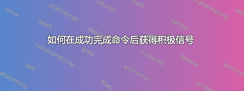 如何在成功完成命令后获得积极信号