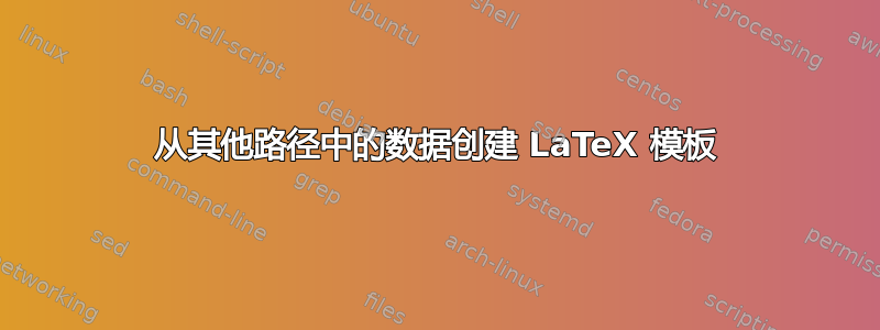 从其他路径中的数据创建 LaTeX 模板