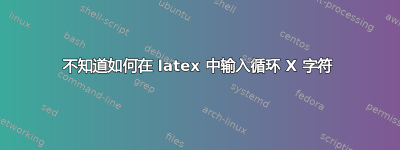 不知道如何在 latex 中输入循环 X 字符