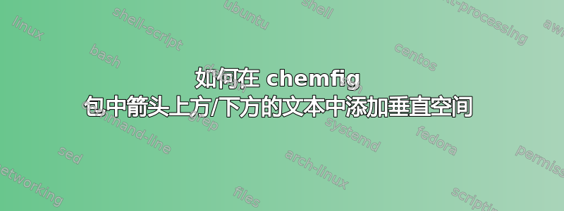 如何在 chemfig 包中箭头上方/下方的文本中添加垂直空间