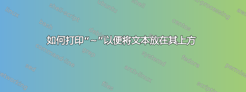 如何打印“~”以便将文本放在其上方