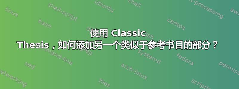 使用 Classic Thesis，如何添加另一个类似于参考书目的部分？