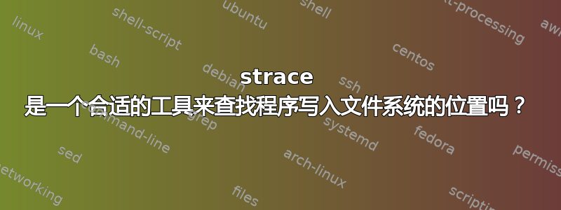 strace 是一个合适的工具来查找程序写入文件系统的位置吗？