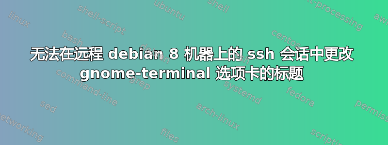 无法在远程 debian 8 机器上的 ssh 会话中更改 gnome-terminal 选项卡的标题