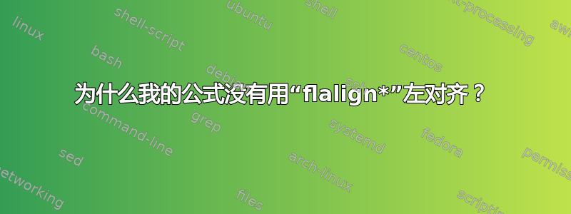 为什么我的公式没有用“flalign*”左对齐？