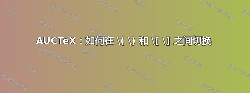 AUCTeX：如何在 \( \) 和 \[ \] 之间切换