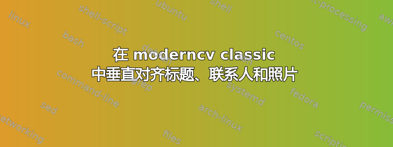 在 moderncv classic 中垂直对齐标题、联系人和照片