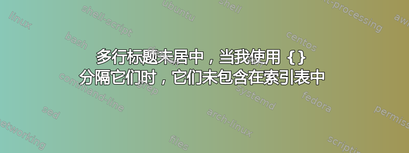 多行标题未居中，当我使用 {} 分隔它们时，它们未包含在索引表中