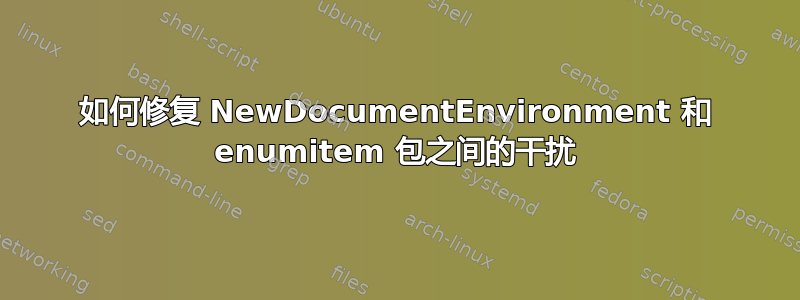 如何修复 NewDocumentEnvironment 和 enumitem 包之间的干扰