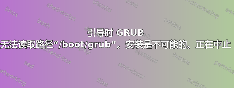 引导时 GRUB 无法读取路径“/boot/grub”。安装是不可能的。正在中止