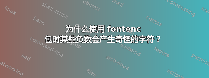 为什么使用 fontenc 包时某些负数会产生奇怪的字符？