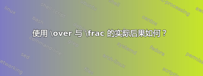 使用 \over 与 \frac 的实际后果如何？