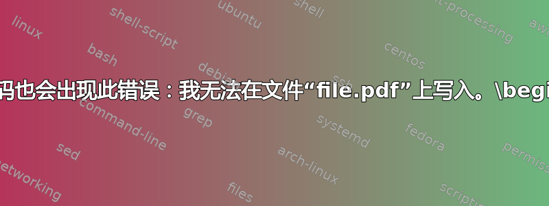 即使是最简单的代码也会出现此错误：我无法在文件“file.pdf”上写入。\begin{document}