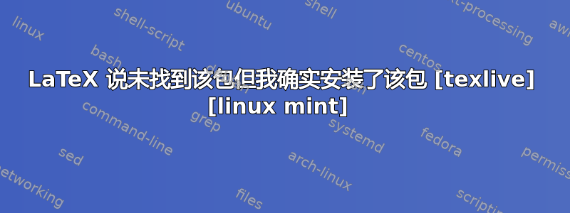 LaTeX 说未找到该包但我确实安装了该包 [texlive] [linux mint] 