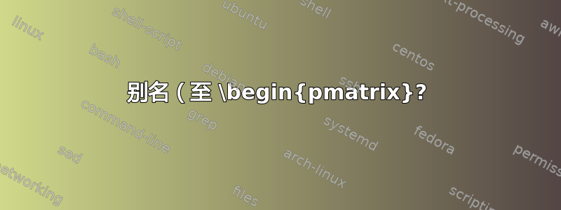 别名（至 \begin{pmatrix}?