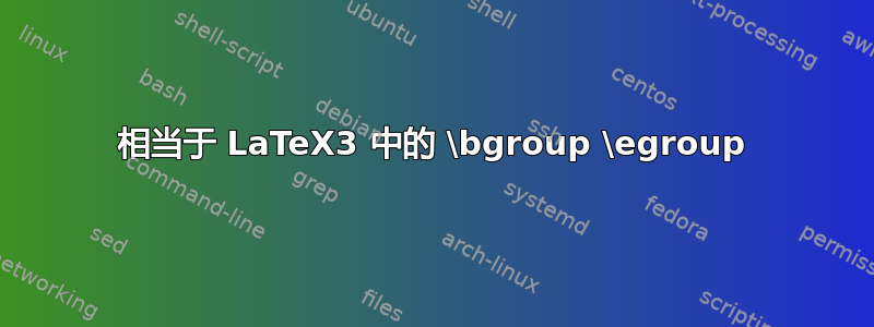 相当于 LaTeX3 中的 \bgroup \egroup