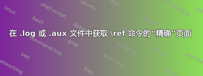 在 .log 或 .aux 文件中获取 \ref 命令的“精确”页面