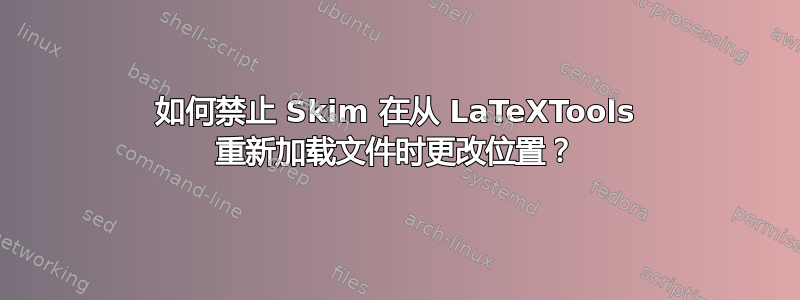 如何禁止 Skim 在从 LaTeXTools 重新加载文件时更改位置？