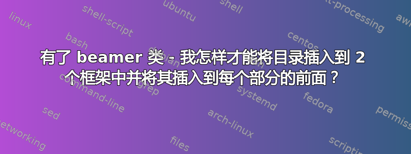 有了 beamer 类 - 我怎样才能将目录插入到 2 个框架中并将其插入到每个部分的前面？