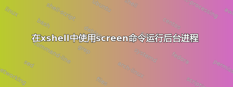 在xshell中使用screen命令运行后台进程