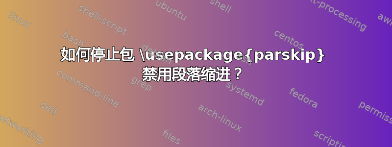 如何停止包 \usepackage{parskip} 禁用段落缩进？