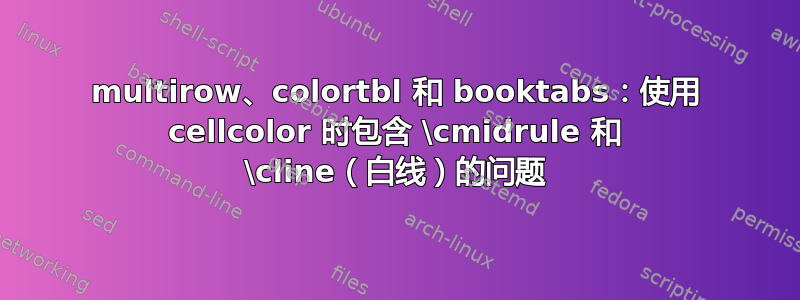 multirow、colortbl 和 booktabs：使用 cellcolor 时包含 \cmidrule 和 \cline（白线）的问题