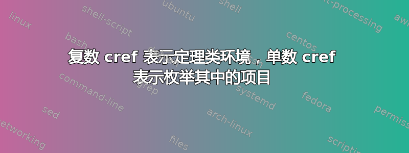 复数 cref 表示定理类环境，单数 cref 表示枚举其中的项目