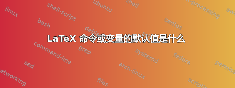 LaTeX 命令或变量的默认值是什么