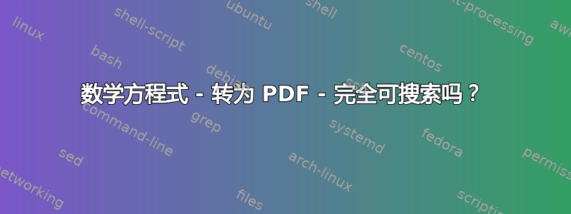 数学方程式 - 转为 PDF - 完全可搜索吗？