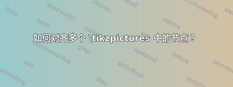 如何对齐多个 \tikzpictures 中的节点？