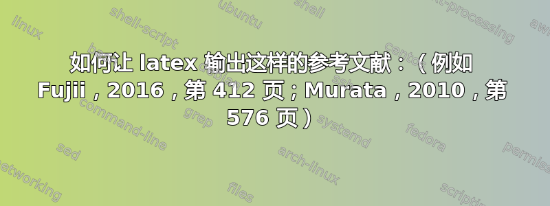 如何让 latex 输出这样的参考文献：（例如 Fujii，2016，第 412 页；Murata，2010，第 576 页）