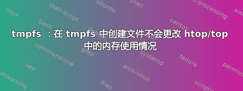 tmpfs ：在 tmpfs 中创建文件不会更改 htop/top 中的内存使用情况