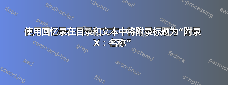 使用回忆录在目录和文本中将附录标题为“附录 X：名称”