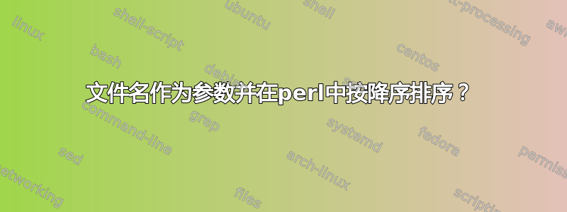 文件名作为参数并在perl中按降序排序？