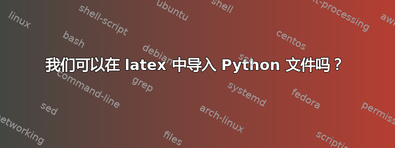 我们可以在 latex 中导入 Python 文件吗？