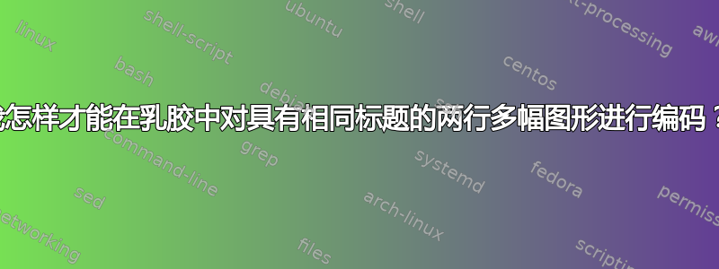 我怎样才能在乳胶中对具有相同标题的两行多幅图形进行编码？