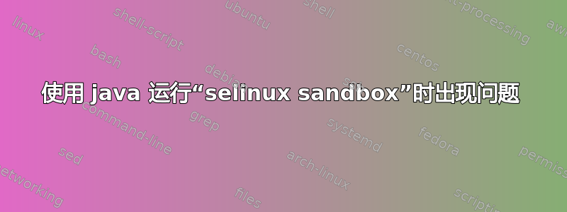 使用 java 运行“selinux sandbox”时出现问题