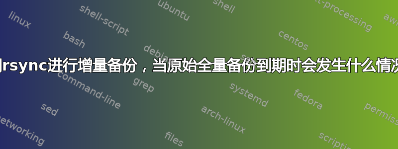 使用rsync进行增量备份，当原始全量备份到期时会发生什么情况？