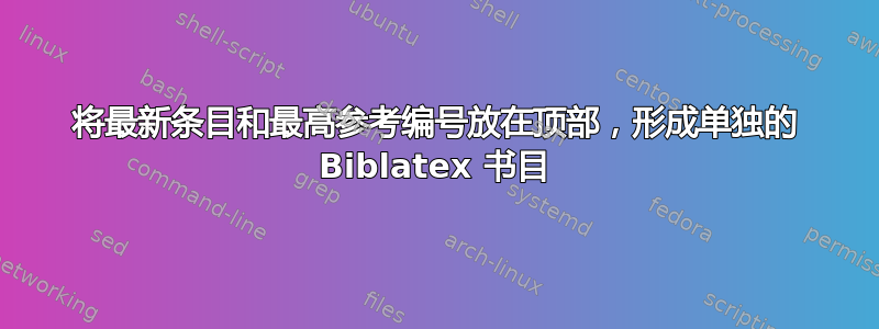 将最新条目和最高参考编号放在顶部，形成单独的 Biblatex 书目