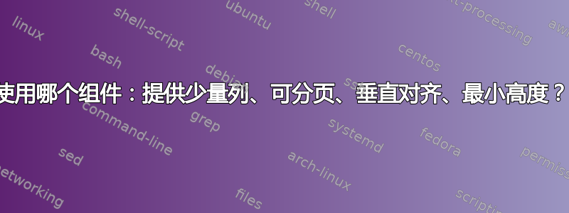 使用哪个组件：提供少量列、可分页、垂直对齐、最小高度？