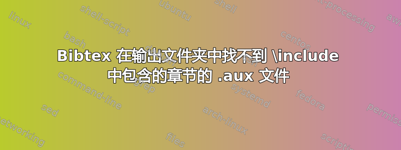 Bibtex 在输出文件夹中找不到 \include 中包含的章节的 .aux 文件