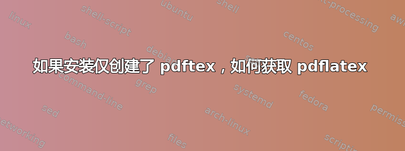 如果安装仅创建了 pdftex，如何获取 pdflatex