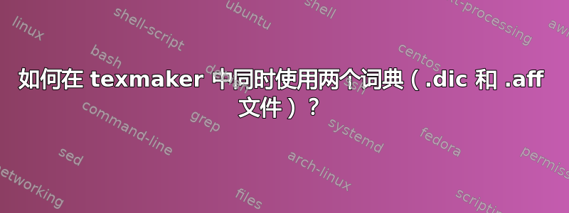 如何在 texmaker 中同时使用两个词典（.dic 和 .aff 文件）？