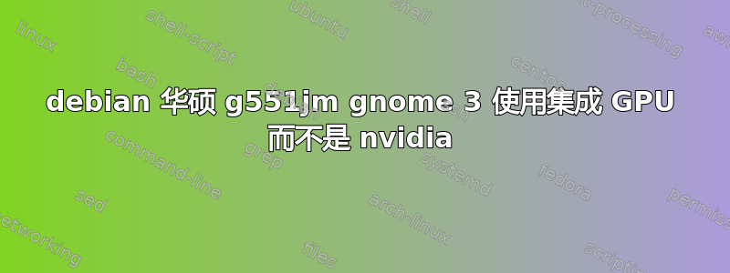 debian 华硕 g551jm gnome 3 使用集成 GPU 而不是 nvidia