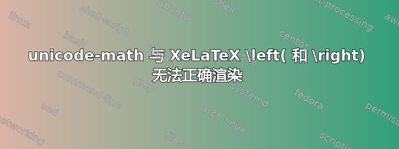 unicode-math 与 XeLaTeX \left( 和 \right) 无法正确渲染